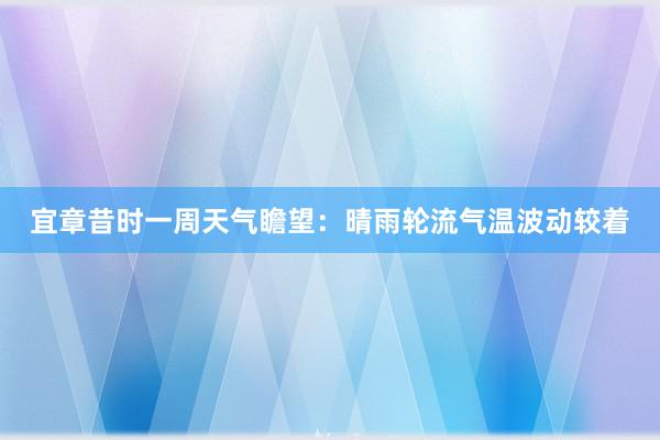 宜章昔时一周天气瞻望：晴雨轮流气温波动较着