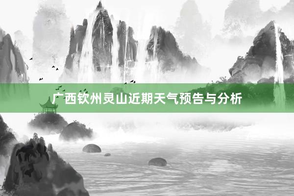 广西钦州灵山近期天气预告与分析