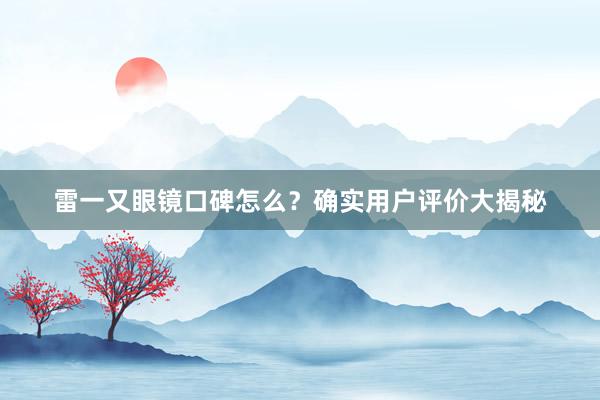 雷一又眼镜口碑怎么？确实用户评价大揭秘